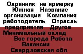 Охранник. на ярмарку Южная › Название организации ­ Компания-работодатель › Отрасль предприятия ­ Другое › Минимальный оклад ­ 9 500 - Все города Работа » Вакансии   . Свердловская обл.,Артемовский г.